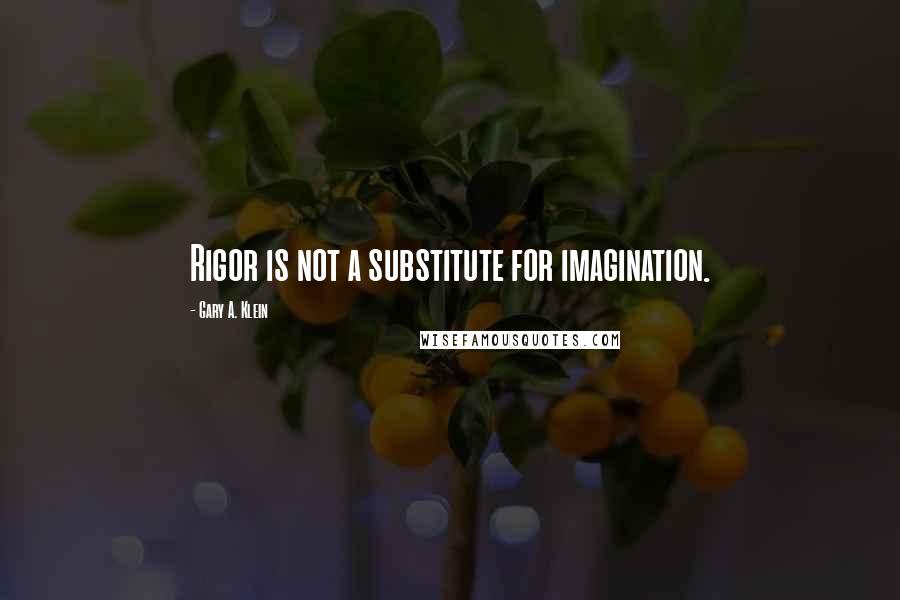 Gary A. Klein Quotes: Rigor is not a substitute for imagination.