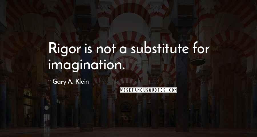 Gary A. Klein Quotes: Rigor is not a substitute for imagination.