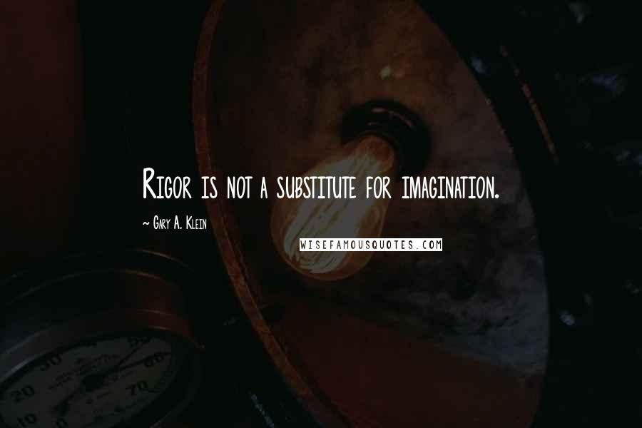 Gary A. Klein Quotes: Rigor is not a substitute for imagination.