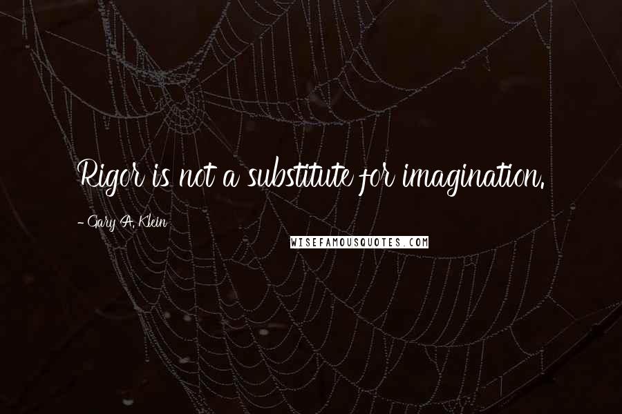 Gary A. Klein Quotes: Rigor is not a substitute for imagination.