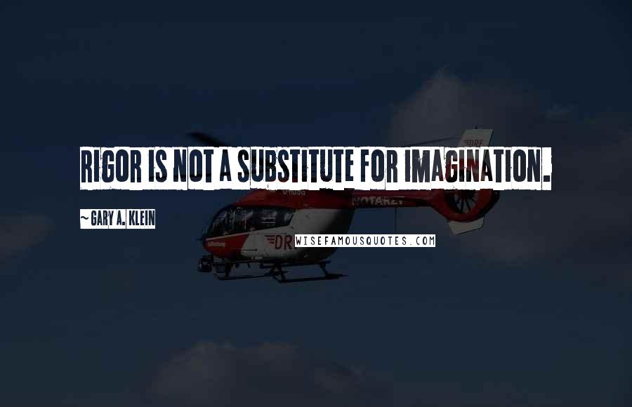 Gary A. Klein Quotes: Rigor is not a substitute for imagination.