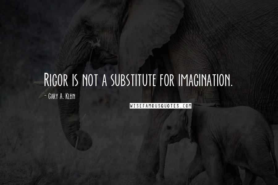 Gary A. Klein Quotes: Rigor is not a substitute for imagination.