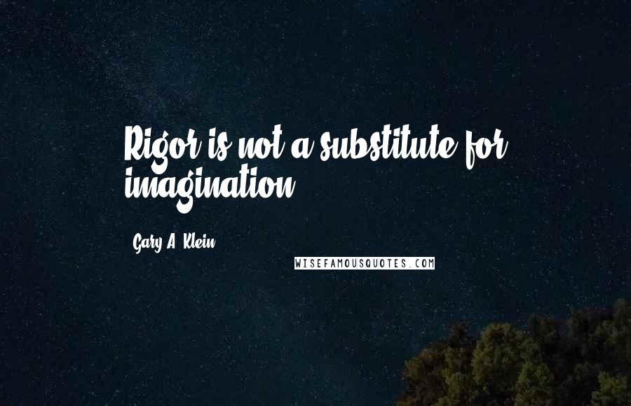 Gary A. Klein Quotes: Rigor is not a substitute for imagination.