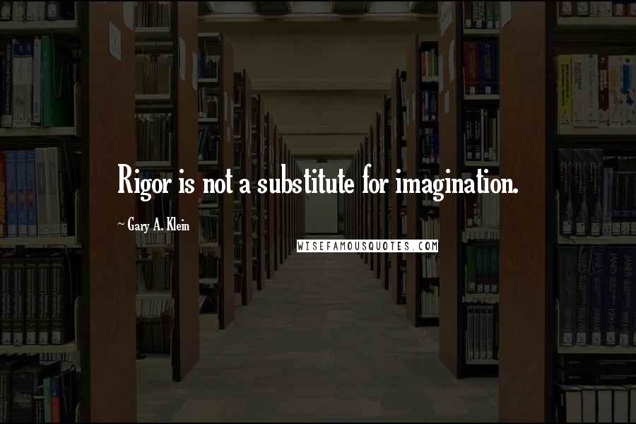 Gary A. Klein Quotes: Rigor is not a substitute for imagination.