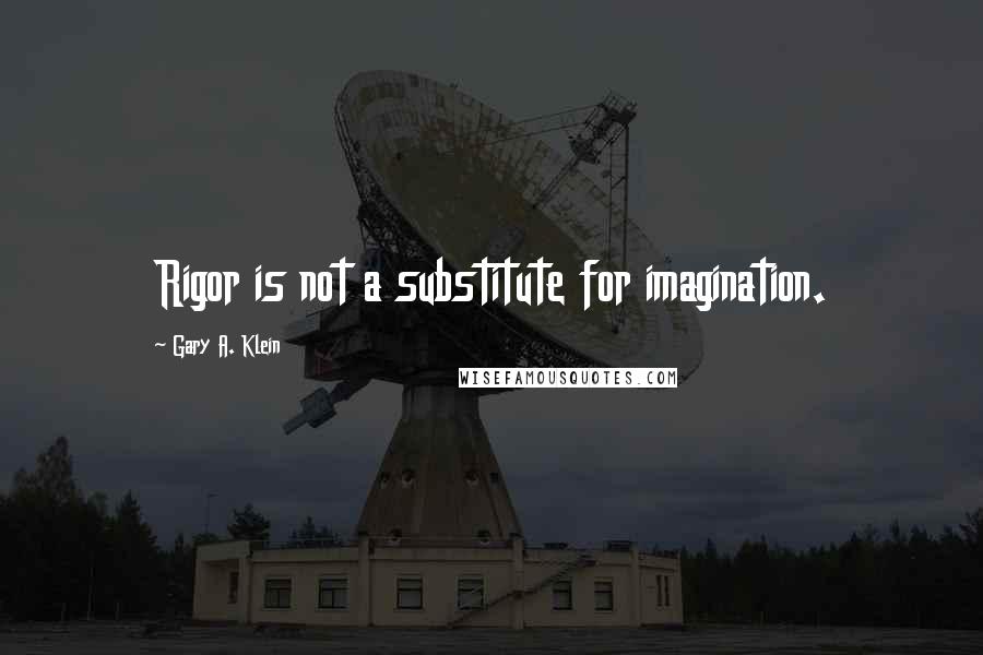 Gary A. Klein Quotes: Rigor is not a substitute for imagination.