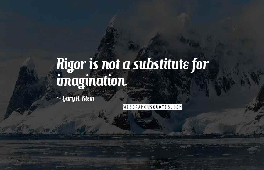 Gary A. Klein Quotes: Rigor is not a substitute for imagination.