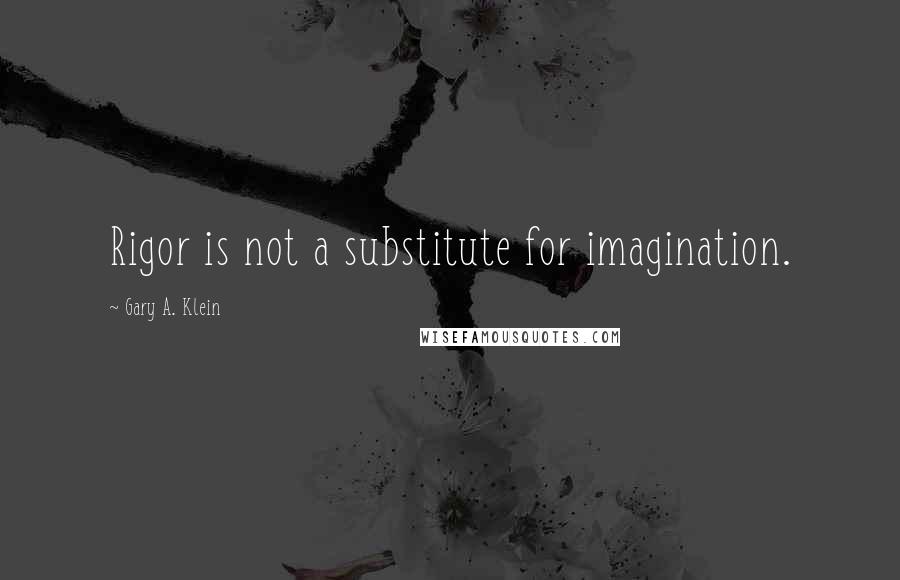 Gary A. Klein Quotes: Rigor is not a substitute for imagination.