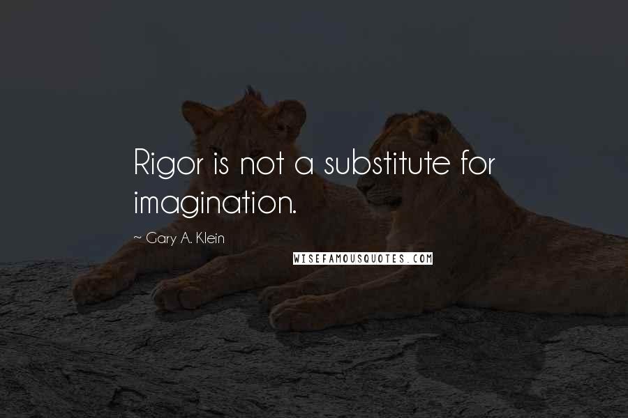 Gary A. Klein Quotes: Rigor is not a substitute for imagination.