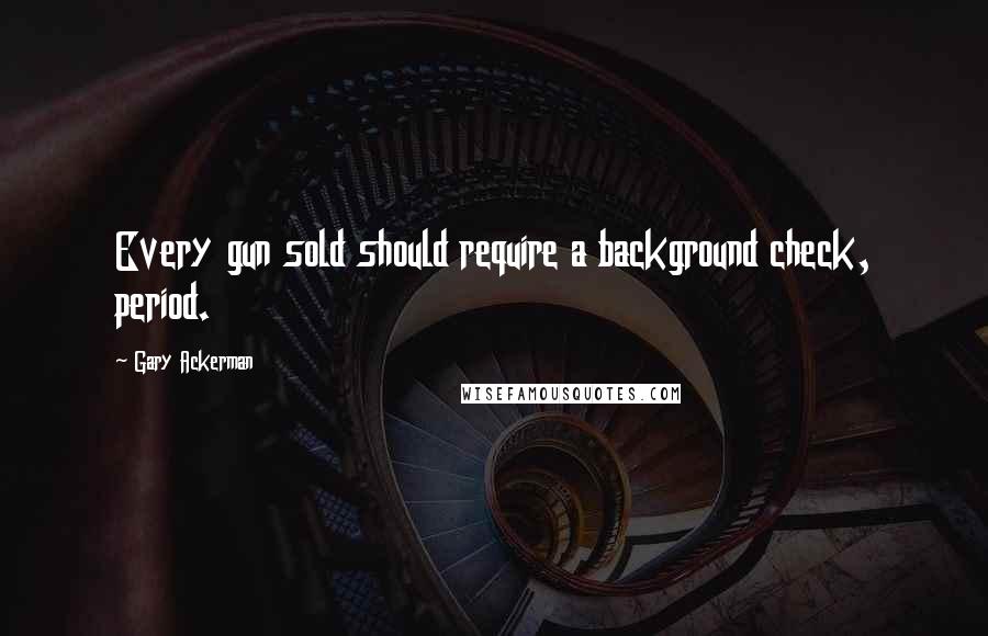 Gary Ackerman Quotes: Every gun sold should require a background check, period.