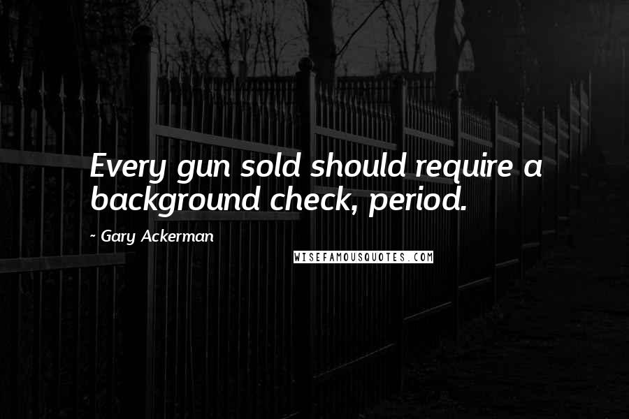 Gary Ackerman Quotes: Every gun sold should require a background check, period.