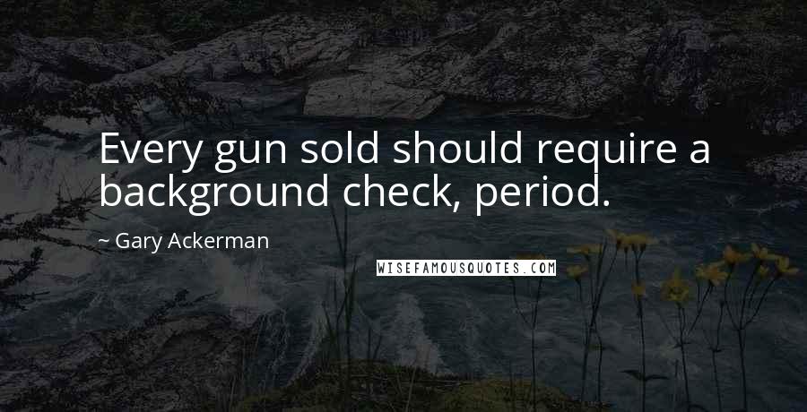 Gary Ackerman Quotes: Every gun sold should require a background check, period.