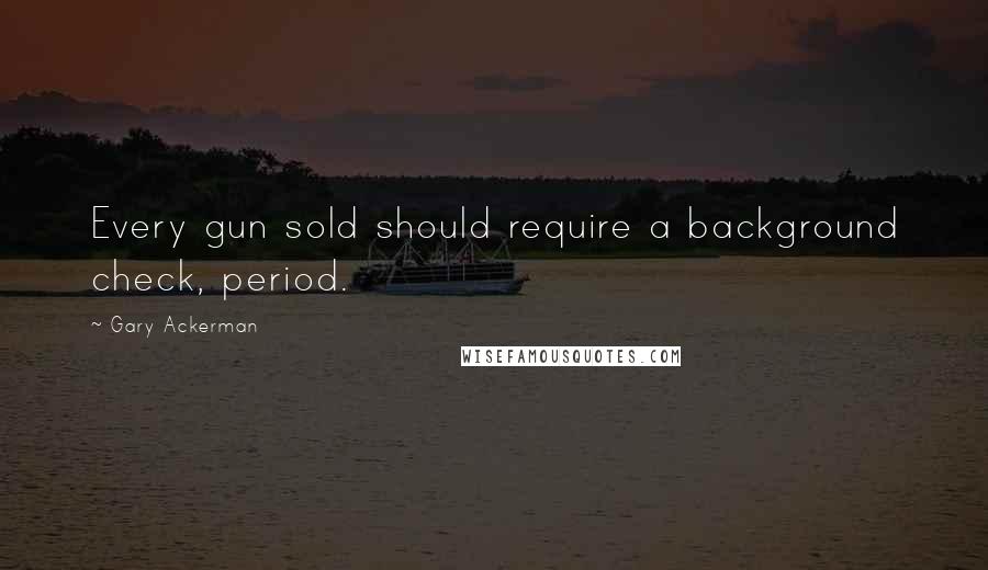 Gary Ackerman Quotes: Every gun sold should require a background check, period.