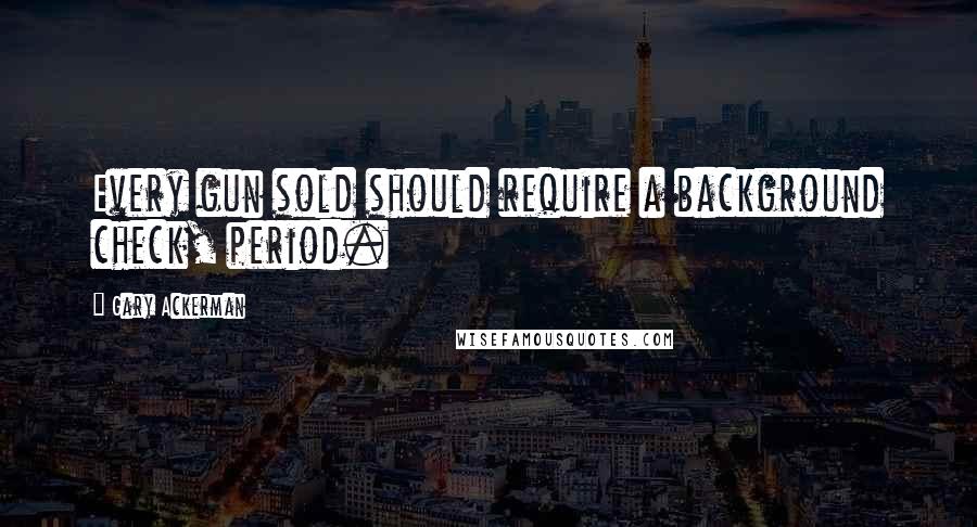 Gary Ackerman Quotes: Every gun sold should require a background check, period.