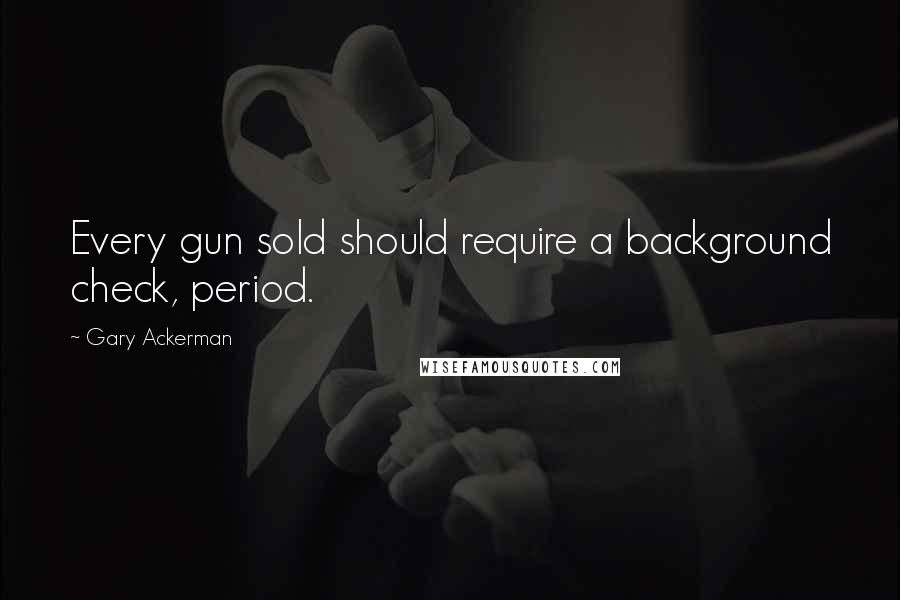 Gary Ackerman Quotes: Every gun sold should require a background check, period.