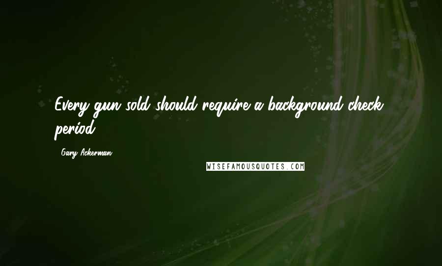 Gary Ackerman Quotes: Every gun sold should require a background check, period.