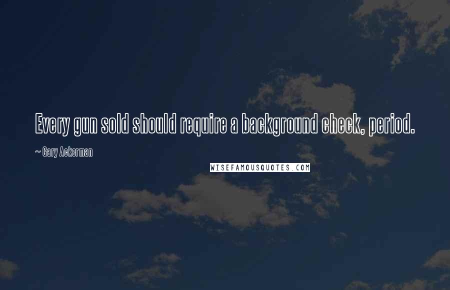 Gary Ackerman Quotes: Every gun sold should require a background check, period.