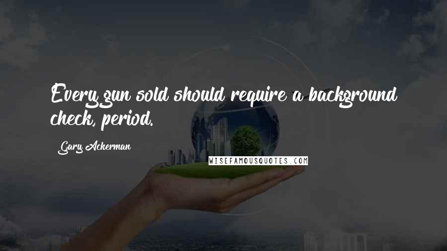 Gary Ackerman Quotes: Every gun sold should require a background check, period.