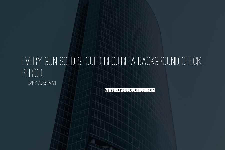 Gary Ackerman Quotes: Every gun sold should require a background check, period.