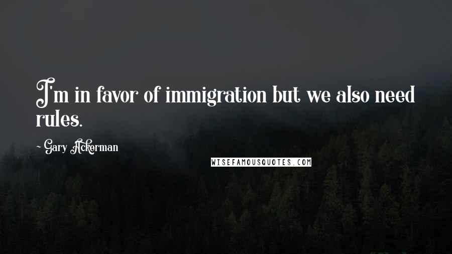 Gary Ackerman Quotes: I'm in favor of immigration but we also need rules.