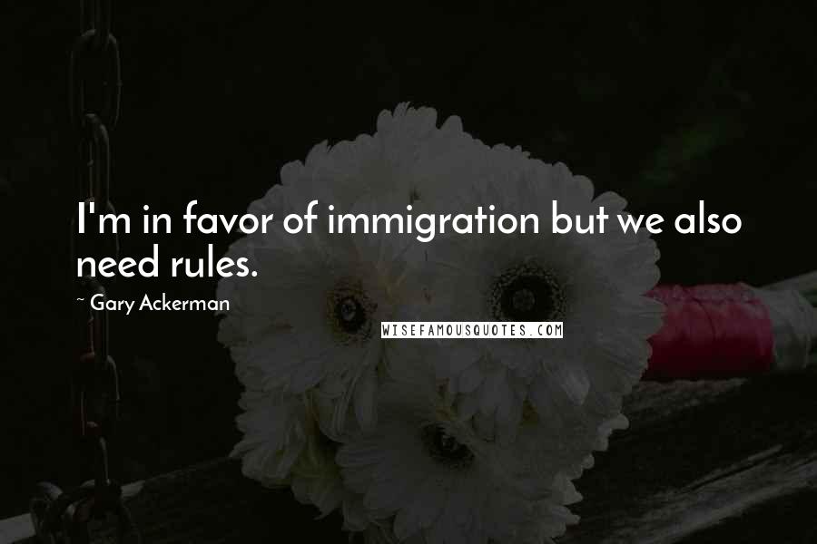 Gary Ackerman Quotes: I'm in favor of immigration but we also need rules.