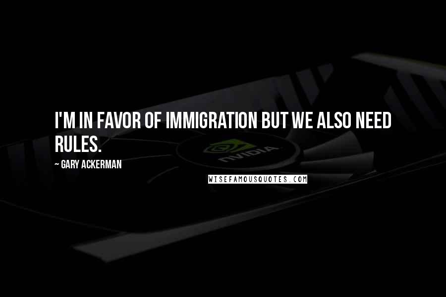 Gary Ackerman Quotes: I'm in favor of immigration but we also need rules.