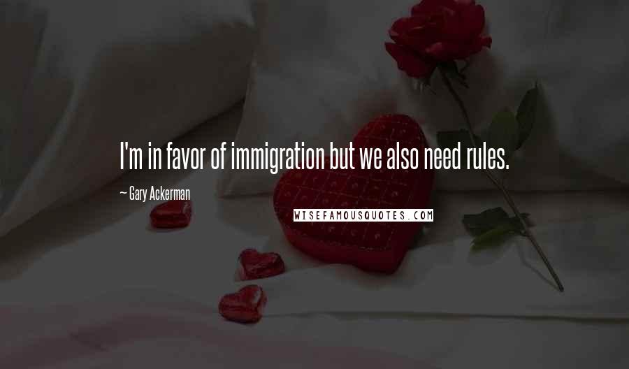 Gary Ackerman Quotes: I'm in favor of immigration but we also need rules.