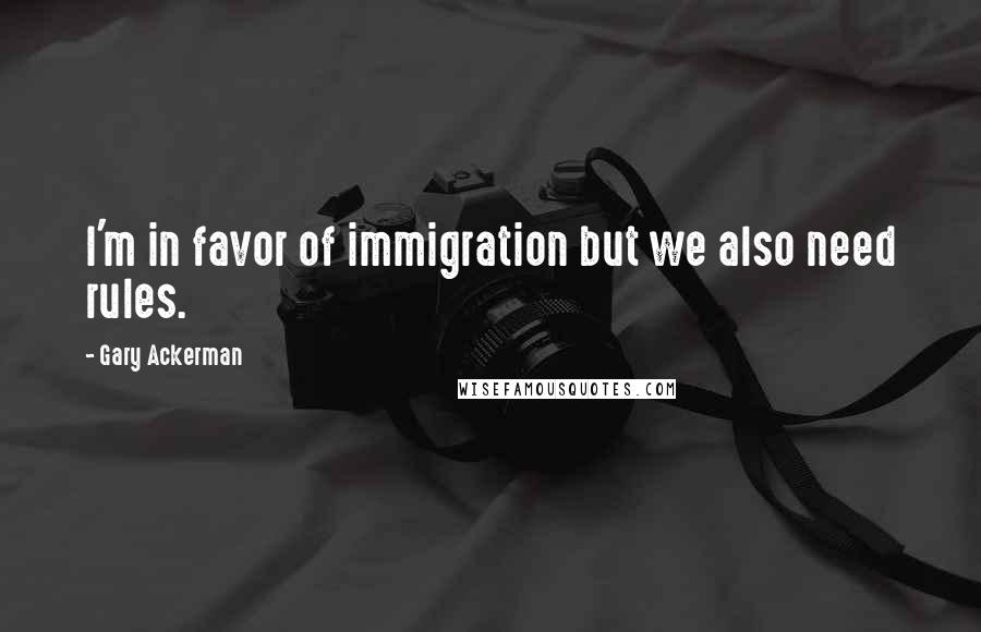 Gary Ackerman Quotes: I'm in favor of immigration but we also need rules.