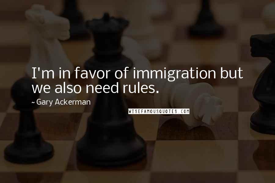 Gary Ackerman Quotes: I'm in favor of immigration but we also need rules.