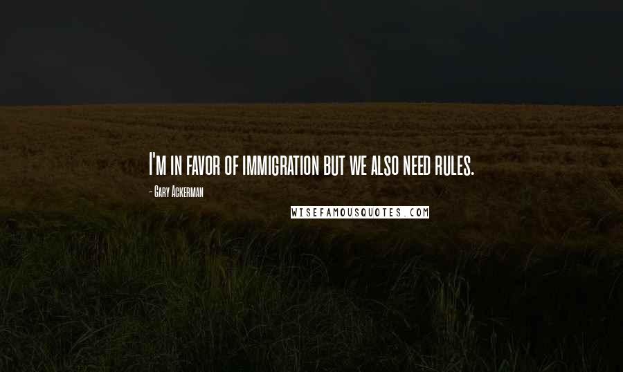 Gary Ackerman Quotes: I'm in favor of immigration but we also need rules.