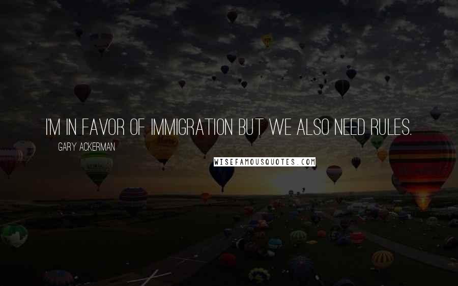 Gary Ackerman Quotes: I'm in favor of immigration but we also need rules.