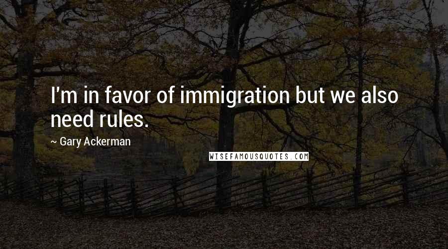 Gary Ackerman Quotes: I'm in favor of immigration but we also need rules.