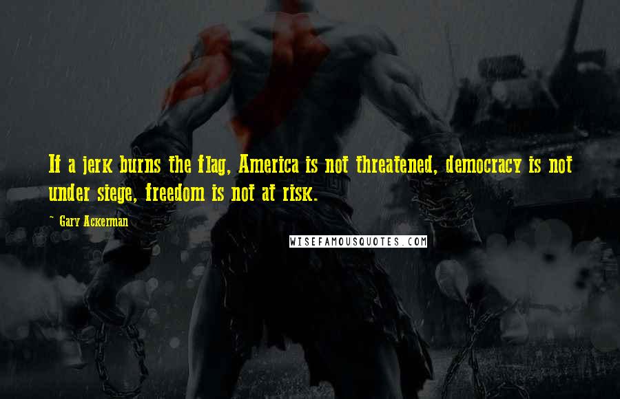 Gary Ackerman Quotes: If a jerk burns the flag, America is not threatened, democracy is not under siege, freedom is not at risk.