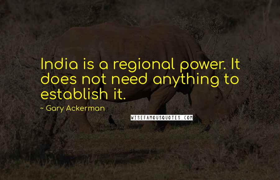 Gary Ackerman Quotes: India is a regional power. It does not need anything to establish it.