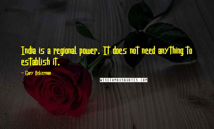 Gary Ackerman Quotes: India is a regional power. It does not need anything to establish it.