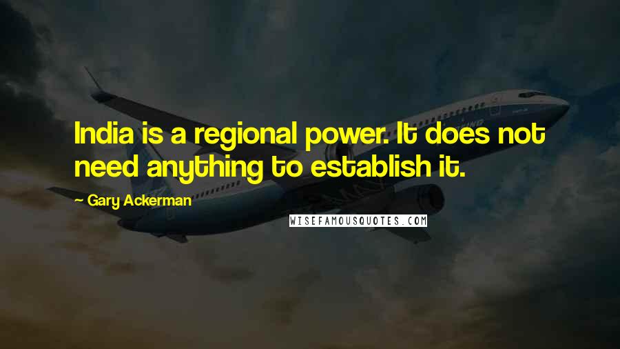 Gary Ackerman Quotes: India is a regional power. It does not need anything to establish it.