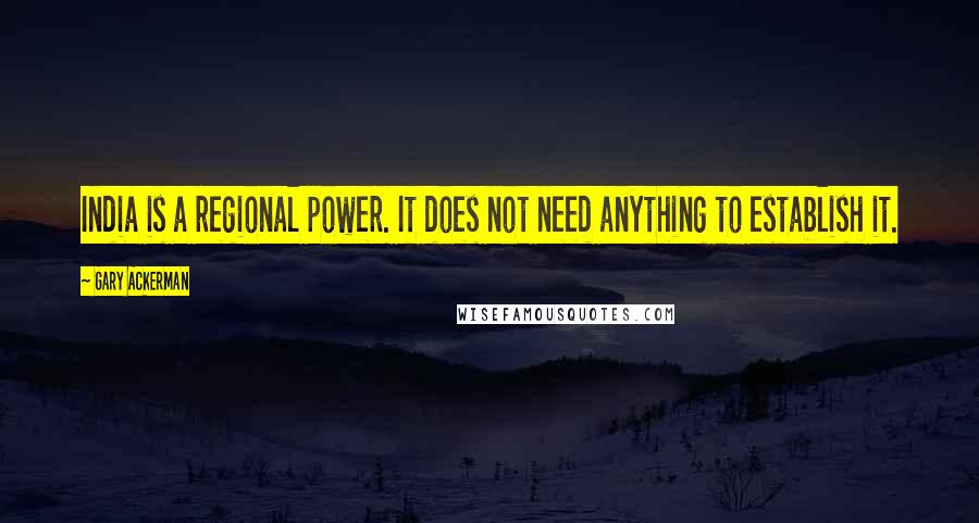 Gary Ackerman Quotes: India is a regional power. It does not need anything to establish it.