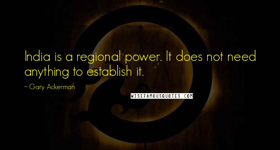 Gary Ackerman Quotes: India is a regional power. It does not need anything to establish it.