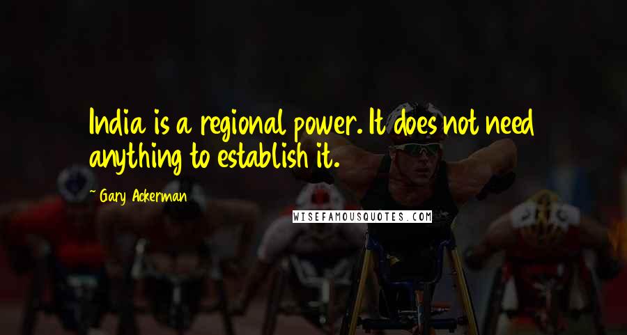 Gary Ackerman Quotes: India is a regional power. It does not need anything to establish it.