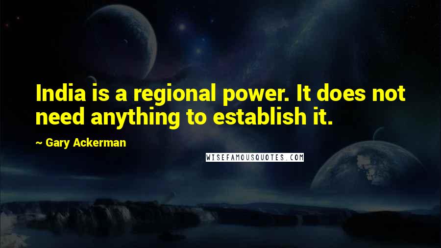 Gary Ackerman Quotes: India is a regional power. It does not need anything to establish it.