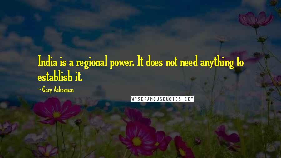 Gary Ackerman Quotes: India is a regional power. It does not need anything to establish it.