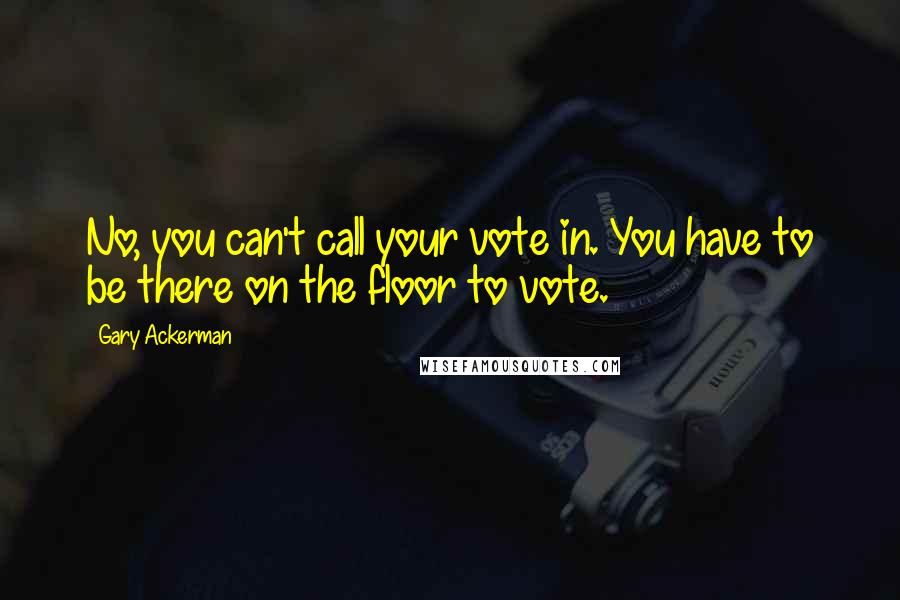 Gary Ackerman Quotes: No, you can't call your vote in. You have to be there on the floor to vote.