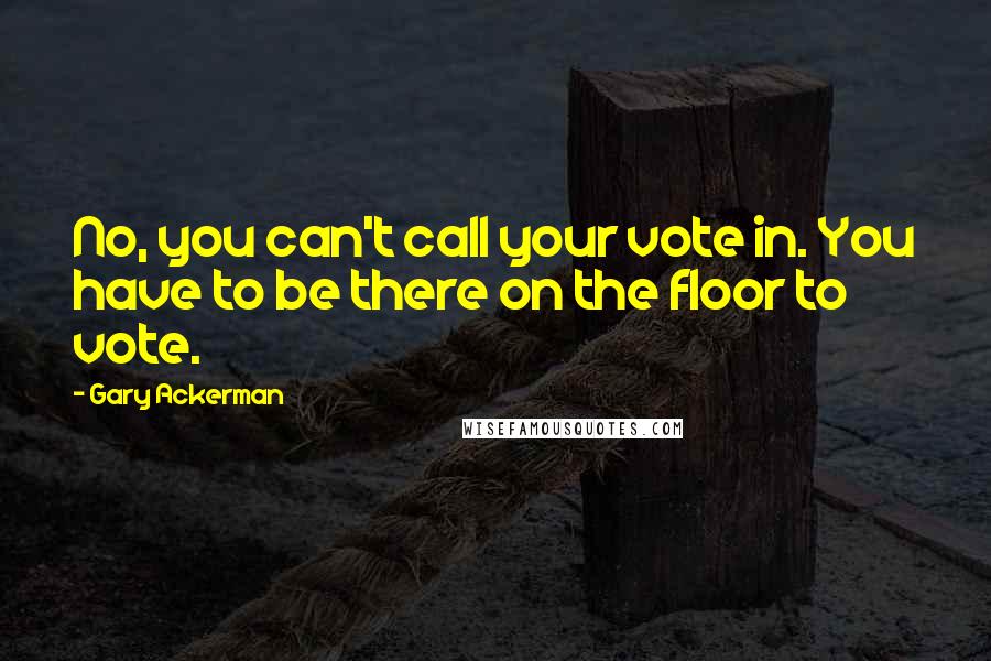 Gary Ackerman Quotes: No, you can't call your vote in. You have to be there on the floor to vote.