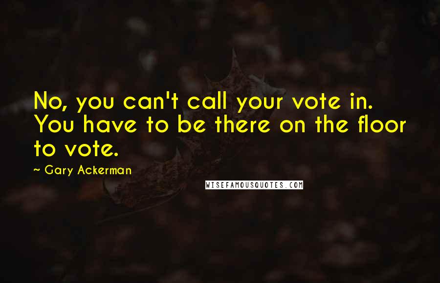 Gary Ackerman Quotes: No, you can't call your vote in. You have to be there on the floor to vote.