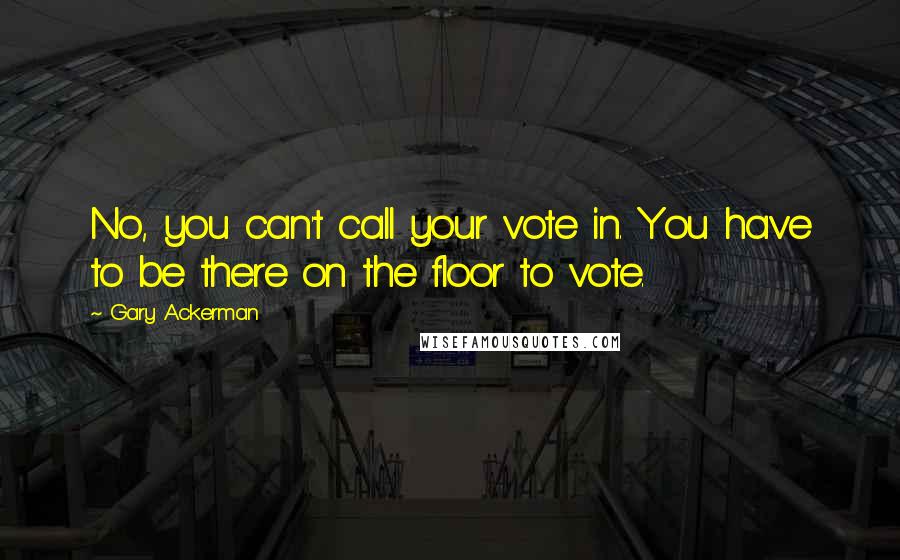 Gary Ackerman Quotes: No, you can't call your vote in. You have to be there on the floor to vote.