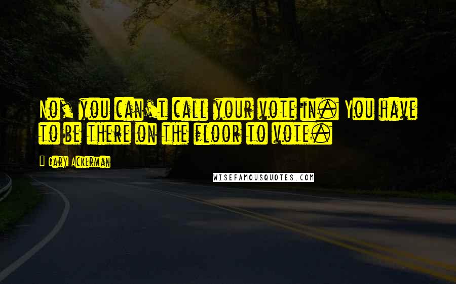 Gary Ackerman Quotes: No, you can't call your vote in. You have to be there on the floor to vote.
