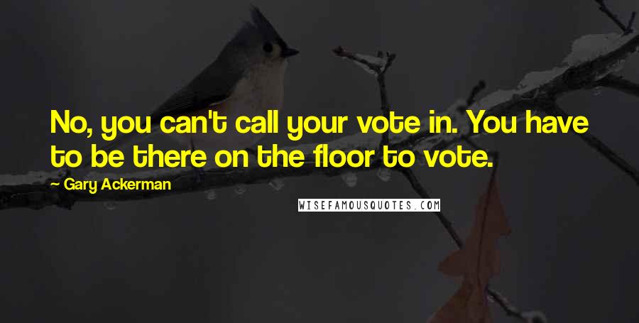 Gary Ackerman Quotes: No, you can't call your vote in. You have to be there on the floor to vote.