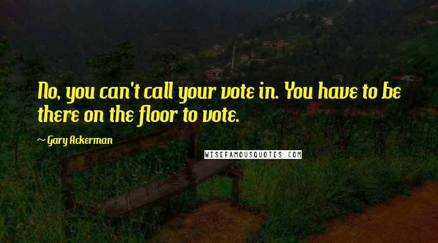 Gary Ackerman Quotes: No, you can't call your vote in. You have to be there on the floor to vote.