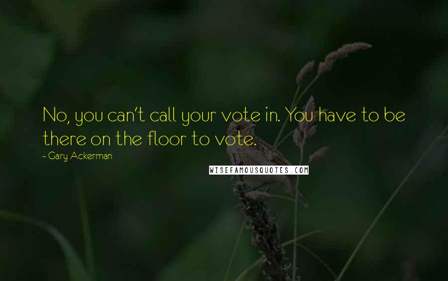 Gary Ackerman Quotes: No, you can't call your vote in. You have to be there on the floor to vote.