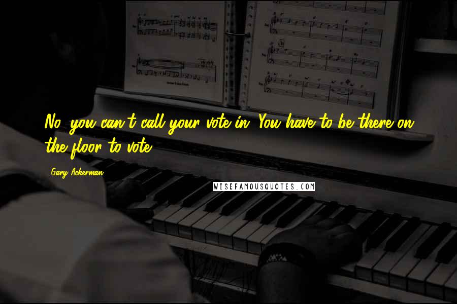 Gary Ackerman Quotes: No, you can't call your vote in. You have to be there on the floor to vote.