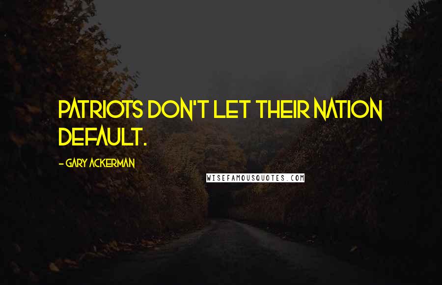 Gary Ackerman Quotes: Patriots don't let their nation default.